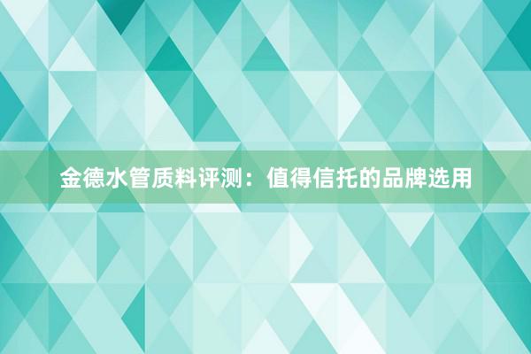 金德水管质料评测：值得信托的品牌选用